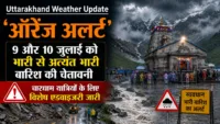 Uttarakhand Weather Update 'ऑरेंज अलर्ट': 9 और 10 जुलाई को भारी से अत्यंत भारी बारिश की चेतावनी, चारधाम यात्रियों के लिए विशेष एडवाइजरी जारी